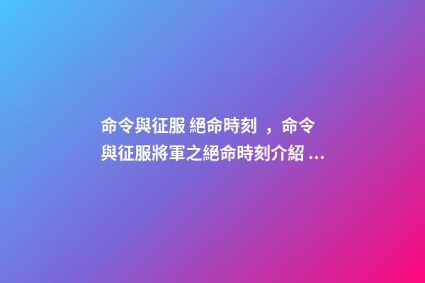 命令與征服 絕命時刻，命令與征服將軍之絕命時刻介紹？